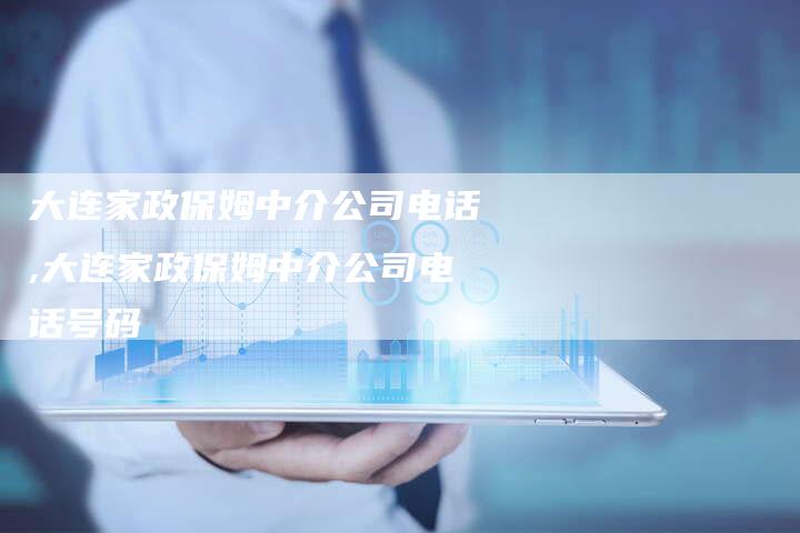 大连家政保姆中介公司电话,大连家政保姆中介公司电话号码