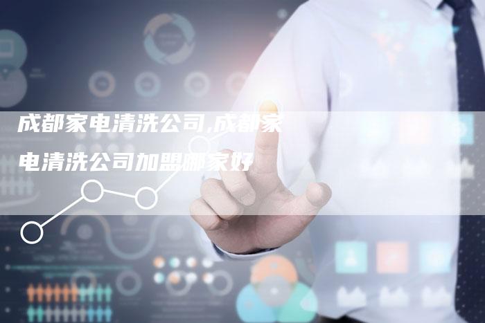 成都家电清洗公司,成都家电清洗公司加盟哪家好