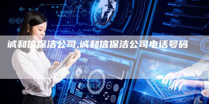 诚和信保洁公司,诚和信保洁公司电话号码