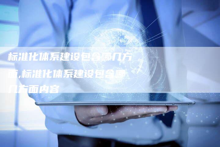 标准化体系建设包含哪几方面,标准化体系建设包含哪几方面内容