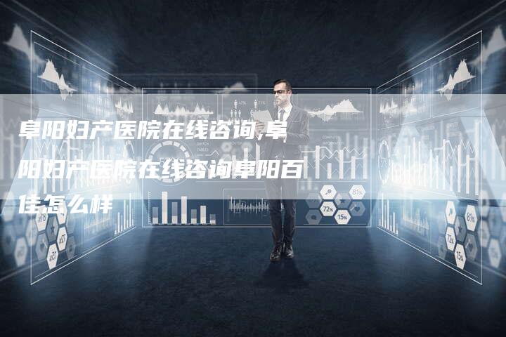 阜阳妇产医院在线咨询,阜阳妇产医院在线咨询阜阳百佳怎么样