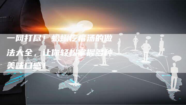 一网打尽！蛤蜊疙瘩汤的做法大全，让你轻松掌握多种美味口感！