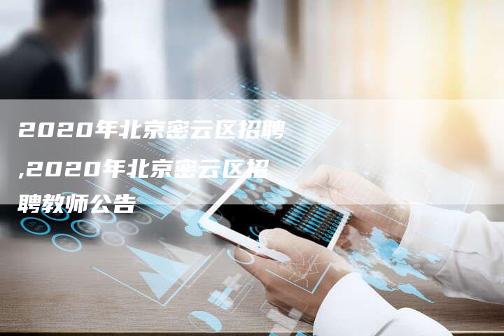 2020年北京密云区招聘,2020年北京密云区招聘教师公告