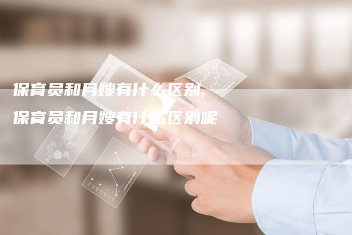 保育员和月嫂有什么区别,保育员和月嫂有什么区别呢