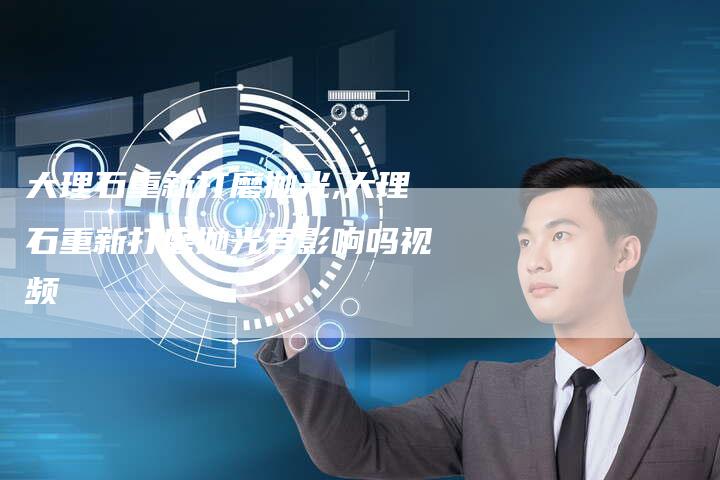 大理石重新打磨抛光,大理石重新打磨抛光有影响吗视频