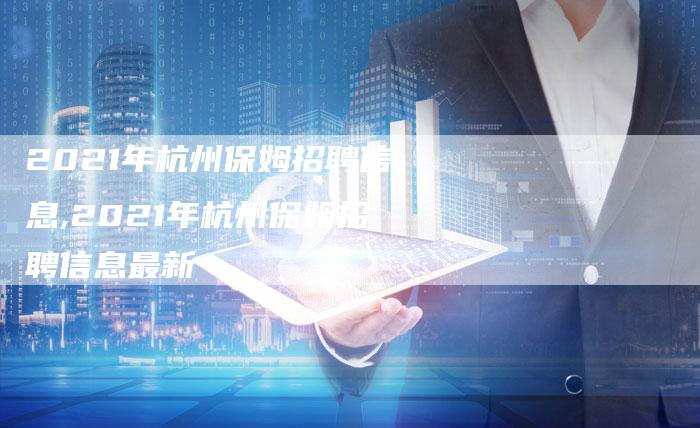 2021年杭州保姆招聘信息,2021年杭州保姆招聘信息最新