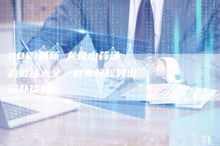 2021最新 龙骨山药汤的做法大全，教你轻松炖出滋补佳肴！
