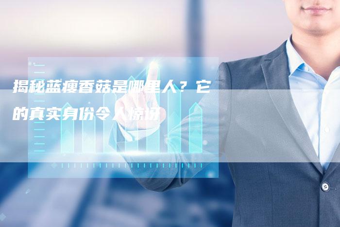 揭秘蓝瘦香菇是哪里人？它的真实身份令人惊讶