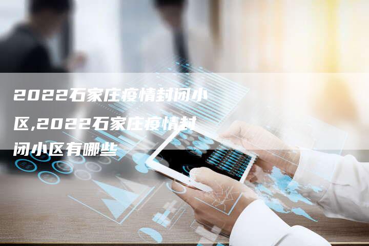 2022石家庄疫情封闭小区,2022石家庄疫情封闭小区有哪些