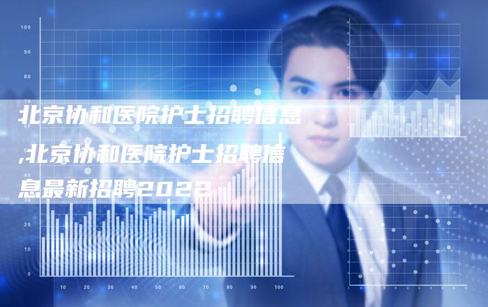 北京协和医院护士招聘信息,北京协和医院护士招聘信息最新招聘2022