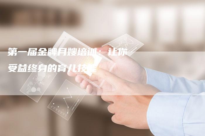 第一届金牌月嫂培训：让你受益终身的育儿技能