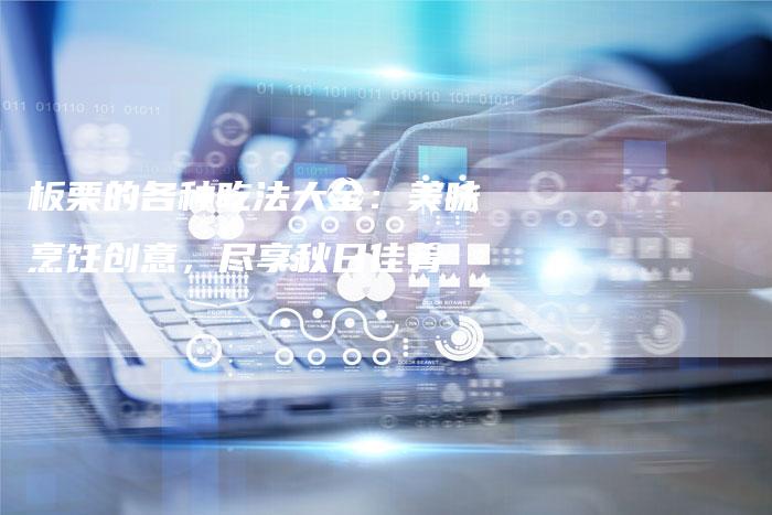 板栗的各种吃法大全：美味烹饪创意，尽享秋日佳肴
