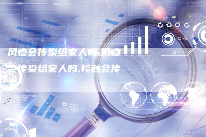风疹会传染给家人吗,风疹会传染给家人吗,接触会传染