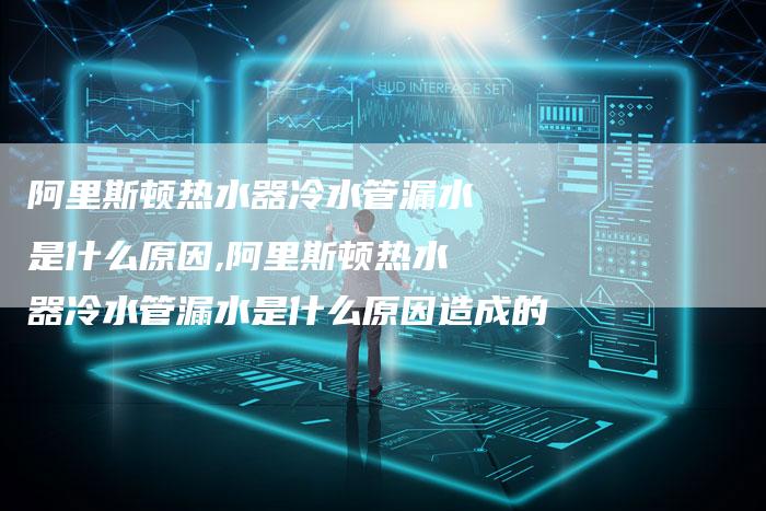 阿里斯顿热水器冷水管漏水是什么原因,阿里斯顿热水器冷水管漏水是什么原因造成的