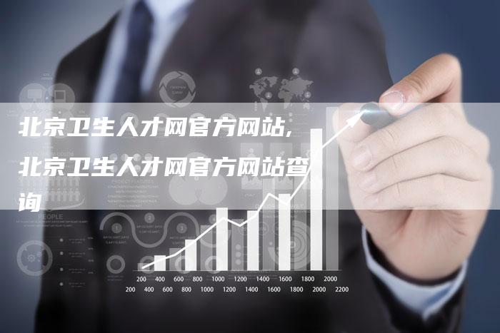 北京卫生人才网官方网站,北京卫生人才网官方网站查询