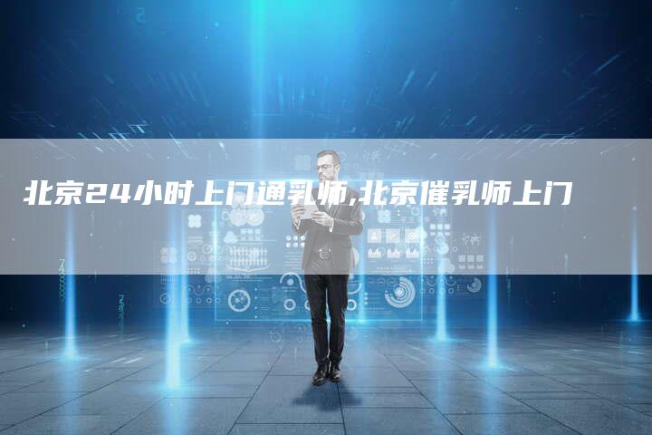 北京24小时上门通乳师,北京催乳师上门