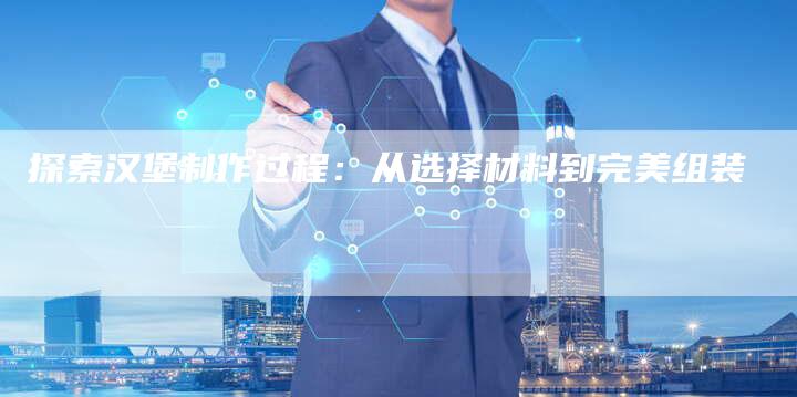 探索汉堡制作过程：从选择材料到完美组装