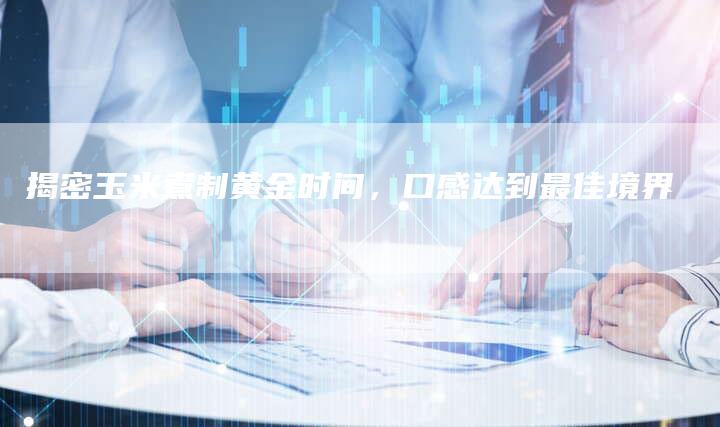 揭密玉米煮制黄金时间，口感达到最佳境界