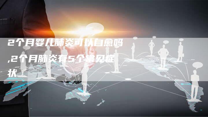 2个月婴儿肺炎可以自愈吗,2个月肺炎有5个常见症状