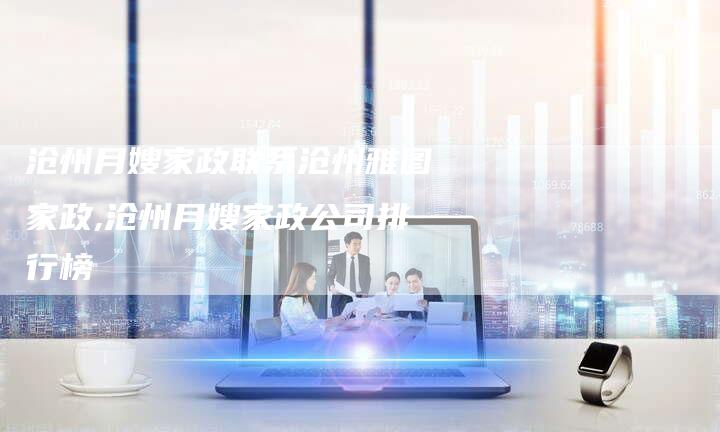 沧州月嫂家政联系沧州雅图家政,沧州月嫂家政公司排行榜
