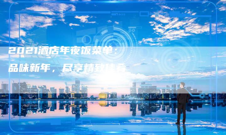 2021酒店年夜饭菜单：品味新年，尽享精致佳肴