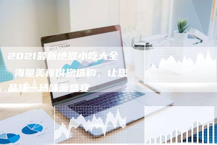 2021最新地摊小吃大全 海量美食供您选购，让您品味一场味蕾盛宴