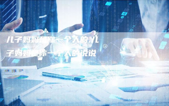 儿子妈妈是你一个人的,儿子妈妈是你一个人的说说