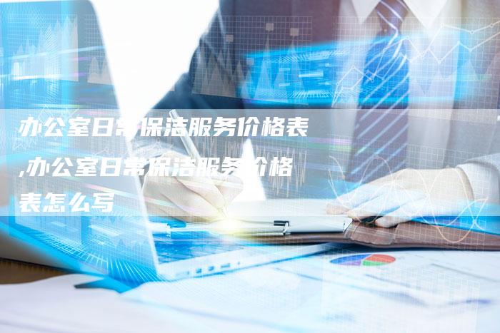 办公室日常保洁服务价格表,办公室日常保洁服务价格表怎么写