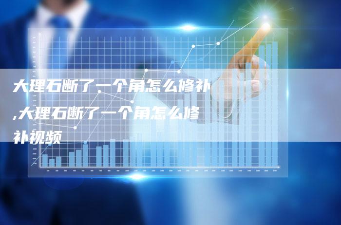 大理石断了一个角怎么修补,大理石断了一个角怎么修补视频