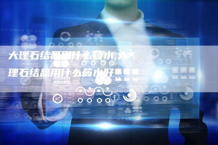 大理石结晶用什么药水,大理石结晶用什么药水好