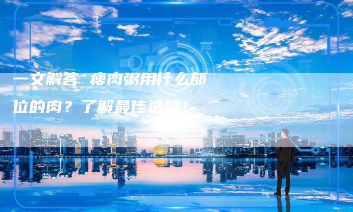 一文解答 瘦肉粥用什么部位的肉？了解最佳选择！