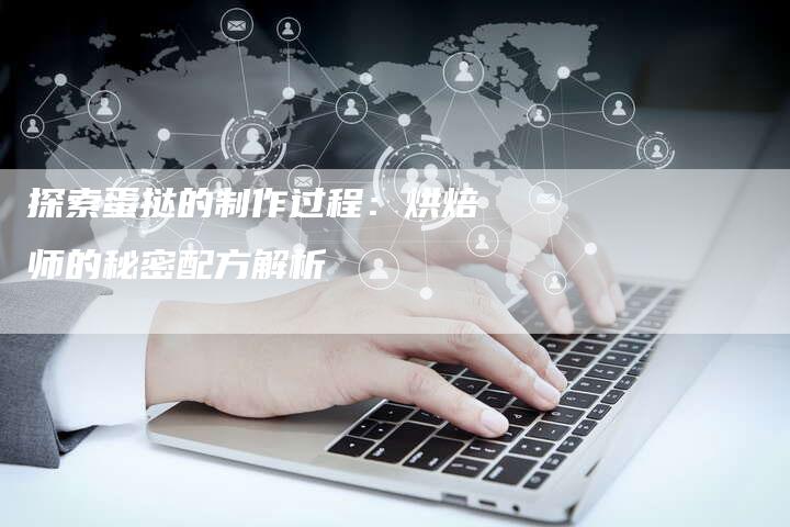 探索蛋挞的制作过程：烘焙师的秘密配方解析