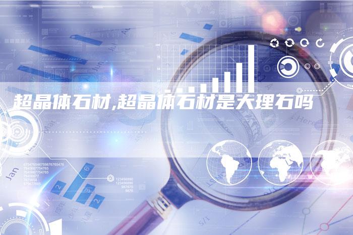 超晶体石材,超晶体石材是大理石吗