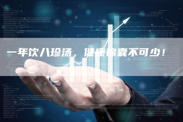 一年饮八珍汤，健康锦囊不可少！
