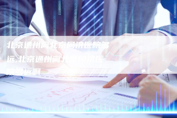 北京通州离北京同济医院多远,北京通州离北京同济医院多远啊