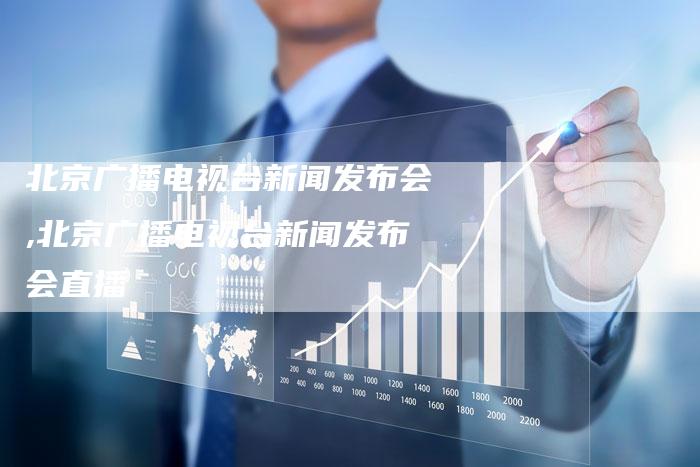 北京广播电视台新闻发布会,北京广播电视台新闻发布会直播