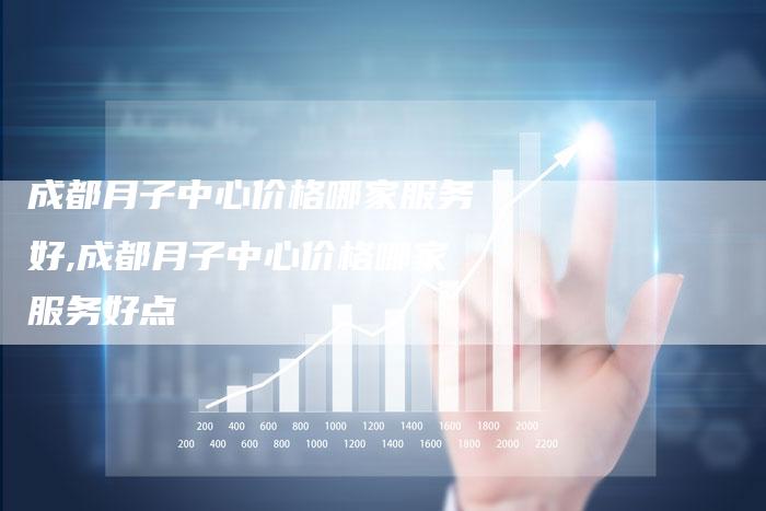 成都月子中心价格哪家服务好,成都月子中心价格哪家服务好点