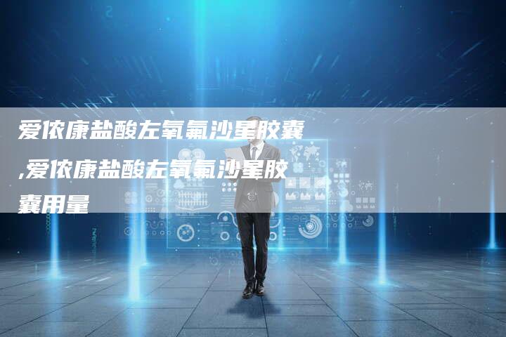 爱侬康盐酸左氧氟沙星胶囊,爱侬康盐酸左氧氟沙星胶囊用量