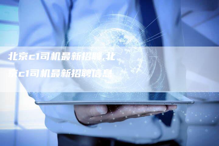 北京c1司机最新招聘,北京c1司机最新招聘信息