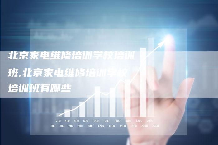 北京家电维修培训学校培训班,北京家电维修培训学校培训班有哪些