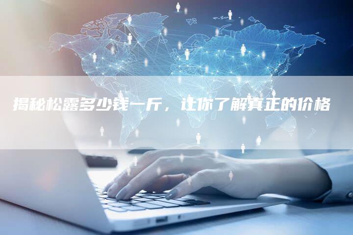 揭秘松露多少钱一斤，让你了解真正的价格