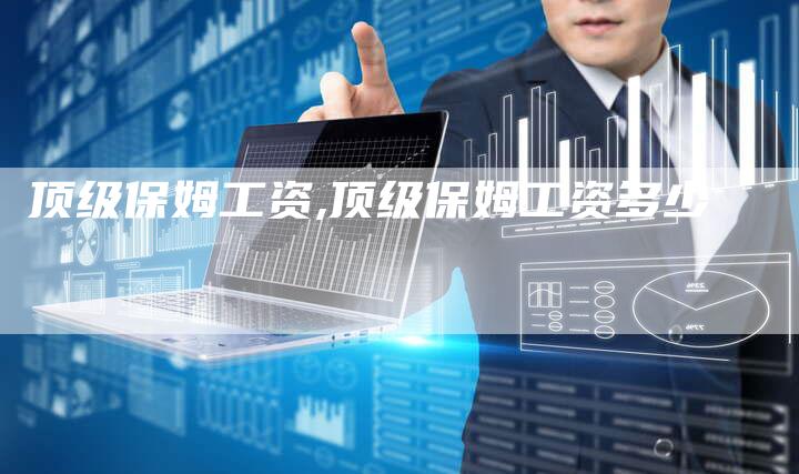顶级保姆工资,顶级保姆工资多少