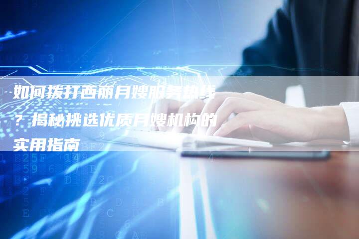如何拨打西丽月嫂服务热线？揭秘挑选优质月嫂机构的实用指南
