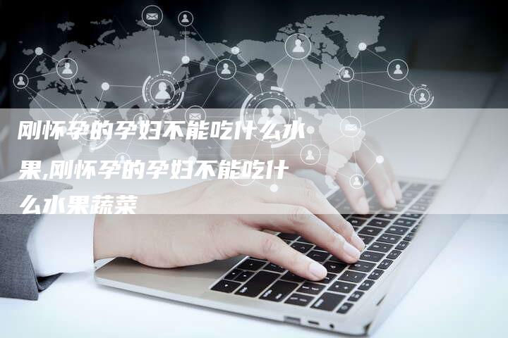 刚怀孕的孕妇不能吃什么水果,刚怀孕的孕妇不能吃什么水果蔬菜