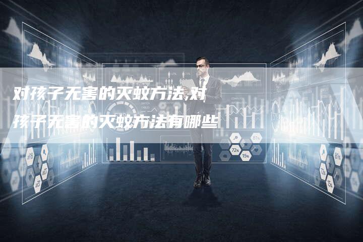 对孩子无害的灭蚊方法,对孩子无害的灭蚊方法有哪些