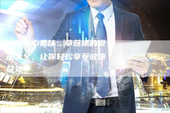 一碗暖心美味：草菇汤的做法大全，让你轻松享受健康益处