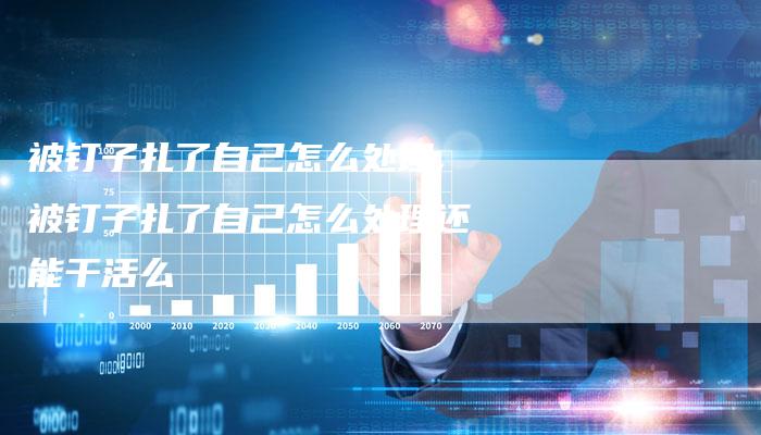 被钉子扎了自己怎么处理,被钉子扎了自己怎么处理还能干活么