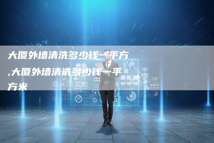 大厦外墙清洗多少钱一平方,大厦外墙清洗多少钱一平方米
