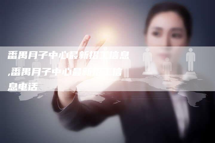 番禺月子中心最新招工信息,番禺月子中心最新招工信息电话