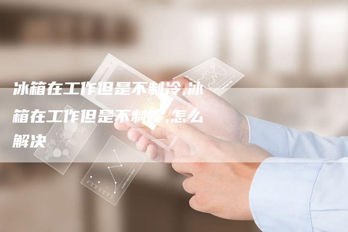 冰箱在工作但是不制冷,冰箱在工作但是不制冷,怎么解决